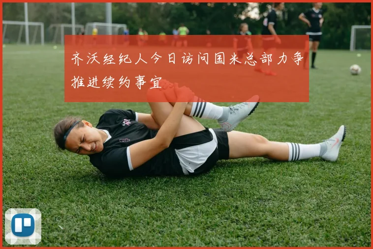 齐沃经纪人今日访问国米总部力争推进续约事宜