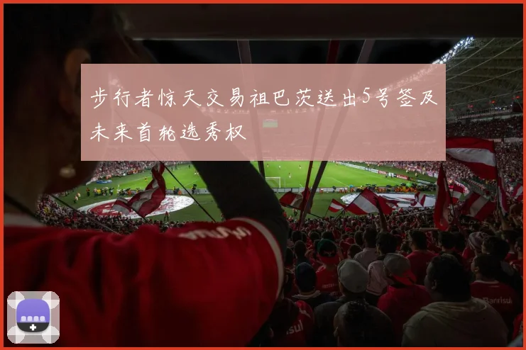 步行者惊天交易祖巴茨送出5号签及未来首轮选秀权