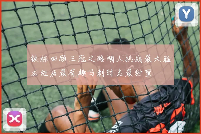 铁林回顾三冠之路湖人挑战最大猛龙经历最有趣马刺时光最甜蜜