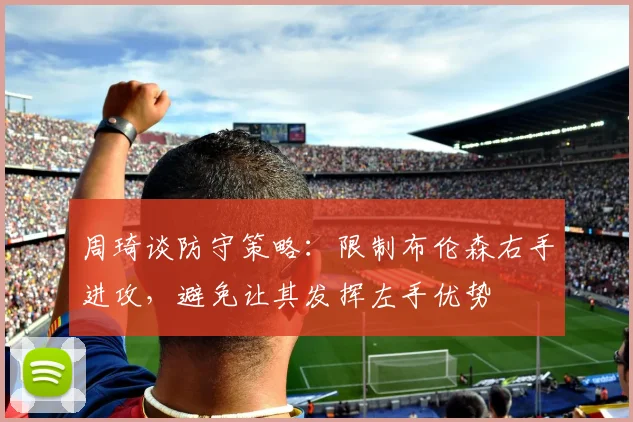 周琦谈防守策略：限制布伦森右手进攻，避免让其发挥左手优势