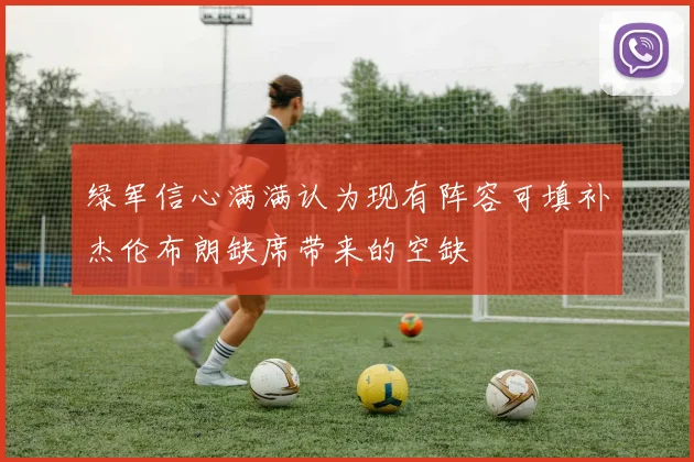 绿军信心满满认为现有阵容可填补杰伦布朗缺席带来的空缺