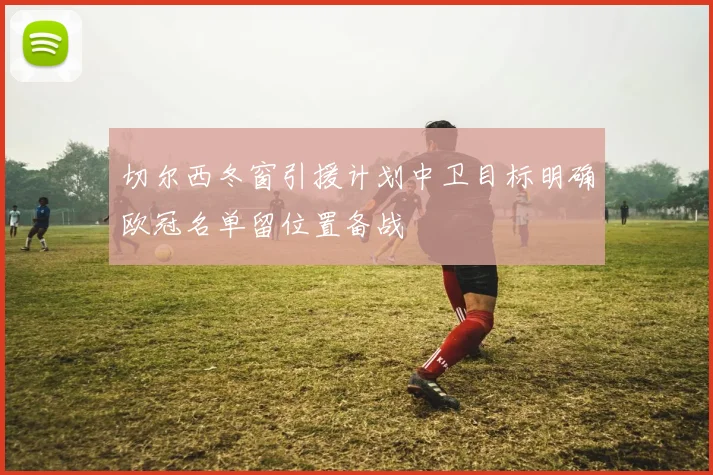 切尔西冬窗引援计划中卫目标明确欧冠名单留位置备战
