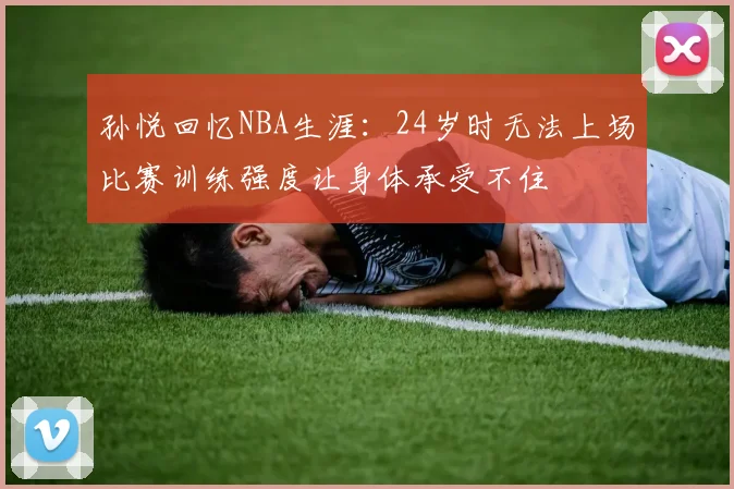 孙悦回忆NBA生涯：24岁时无法上场比赛训练强度让身体承受不住