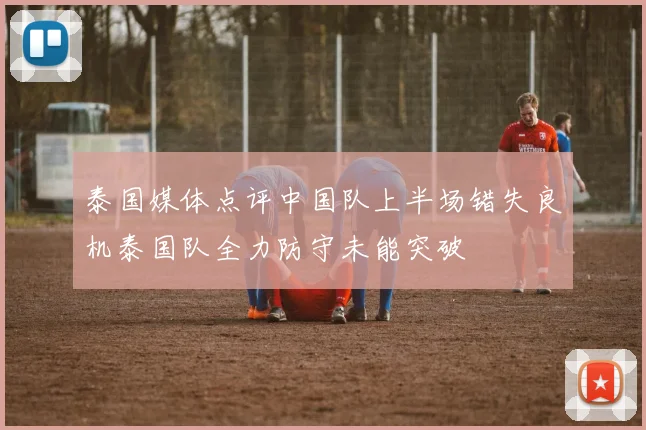 泰国媒体点评中国队上半场错失良机泰国队全力防守未能突破