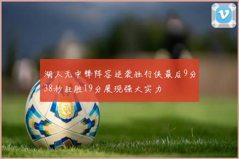 湖人无中锋阵容逆袭独行侠最后9分38秒狂胜19分展现强大实力