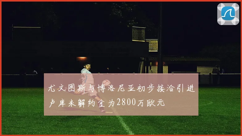 尤文图斯与博洛尼亚初步接洽引进卢库米解约金为2800万欧元