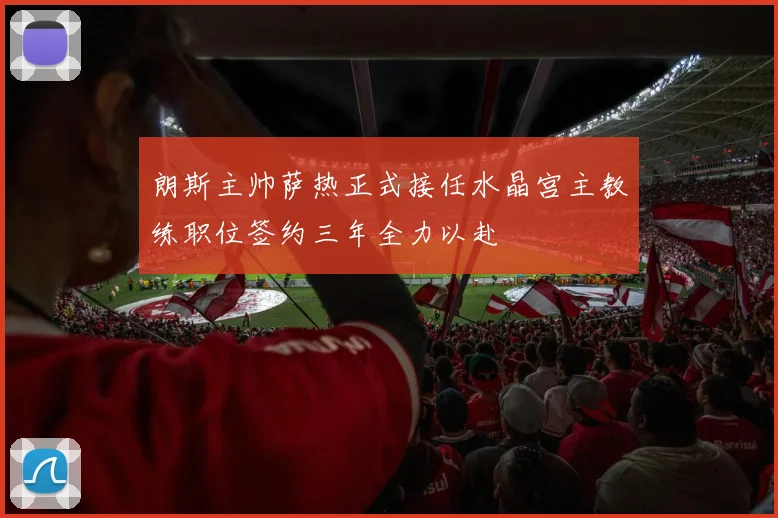 朗斯主帅萨热正式接任水晶宫主教练职位签约三年全力以赴