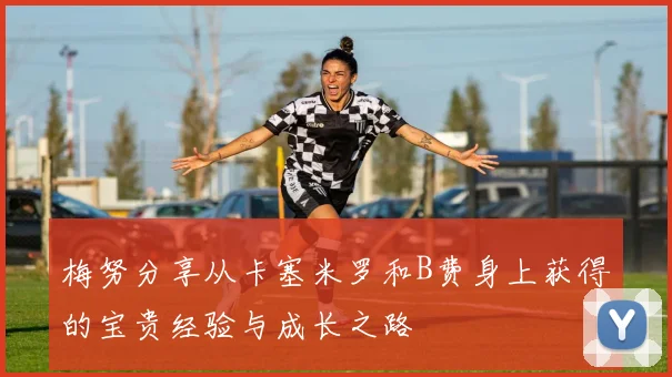 梅努分享从卡塞米罗和B费身上获得的宝贵经验与成长之路