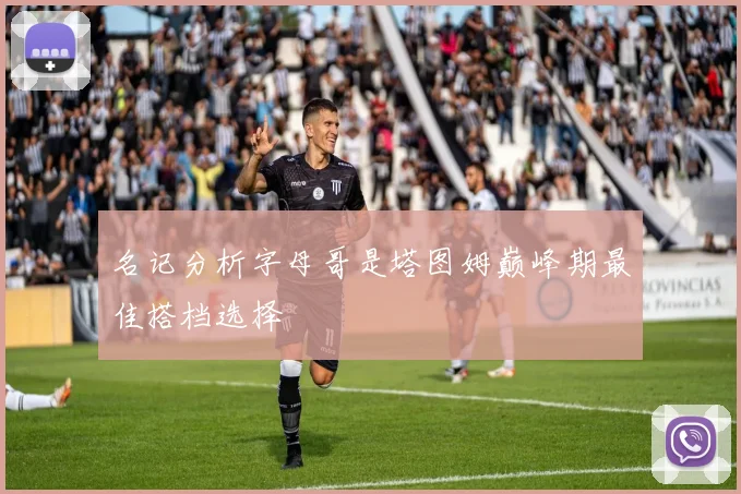 名记分析字母哥是塔图姆巅峰期最佳搭档选择