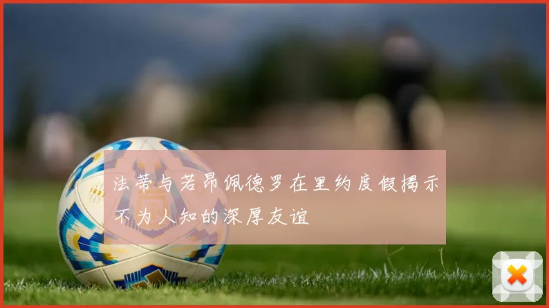 法蒂与若昂佩德罗在里约度假揭示不为人知的深厚友谊