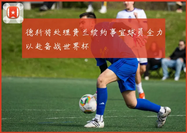 德科将处理费兰续约事宜球员全力以赴备战世界杯