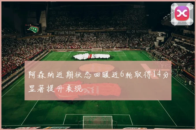 阿森纳近期状态回暖近6轮取得14分显著提升表现