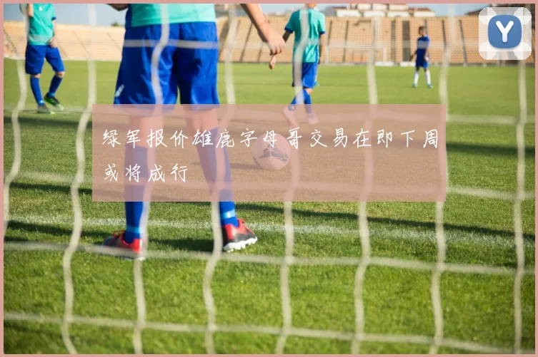绿军报价雄鹿字母哥交易在即下周或将成行