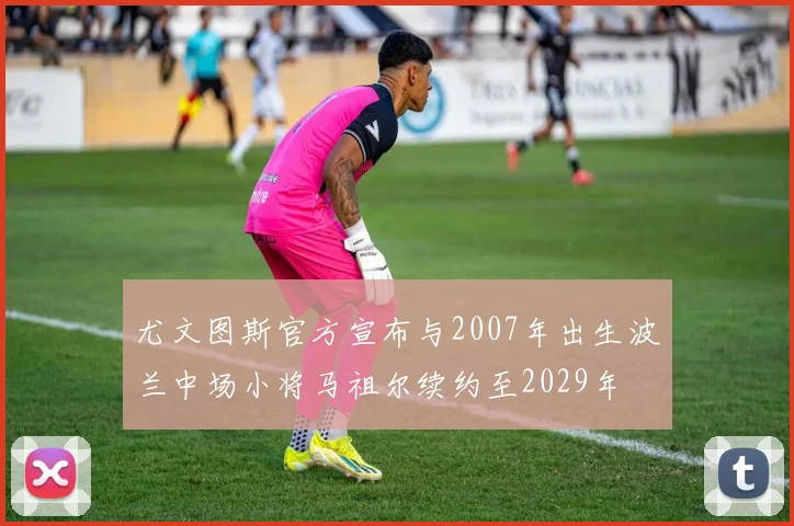 尤文图斯官方宣布与2007年出生波兰中场小将马祖尔续约至2029年