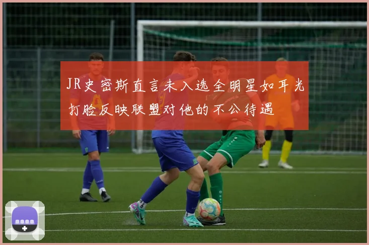 JR史密斯直言未入选全明星如耳光打脸反映联盟对他的不公待遇
