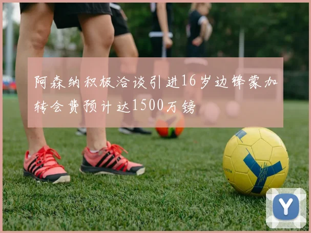 阿森纳积极洽谈引进16岁边锋蒙加转会费预计达1500万镑