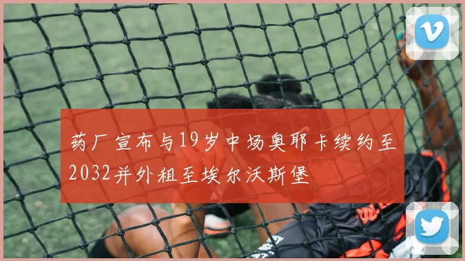 药厂宣布与19岁中场奥耶卡续约至2032并外租至埃尔沃斯堡