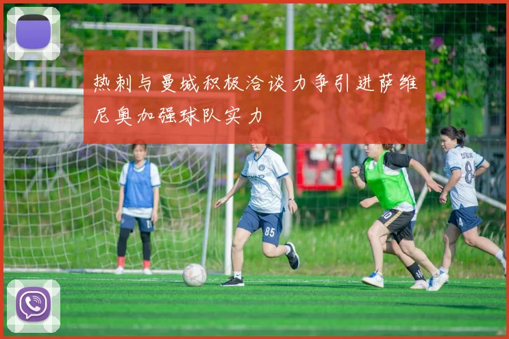 热刺与曼城积极洽谈力争引进萨维尼奥加强球队实力