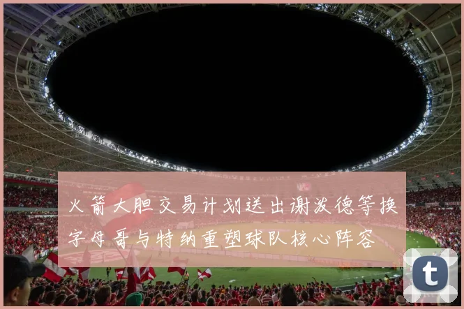 火箭大胆交易计划送出谢泼德等换字母哥与特纳重塑球队核心阵容