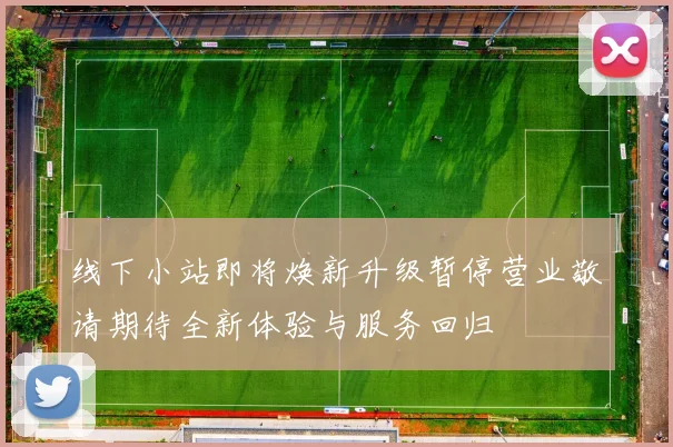 线下小站即将焕新升级暂停营业敬请期待全新体验与服务回归