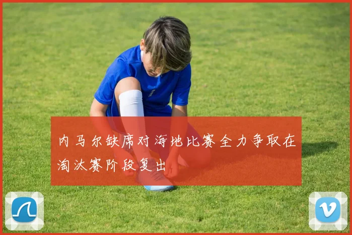 内马尔缺席对海地比赛全力争取在淘汰赛阶段复出
