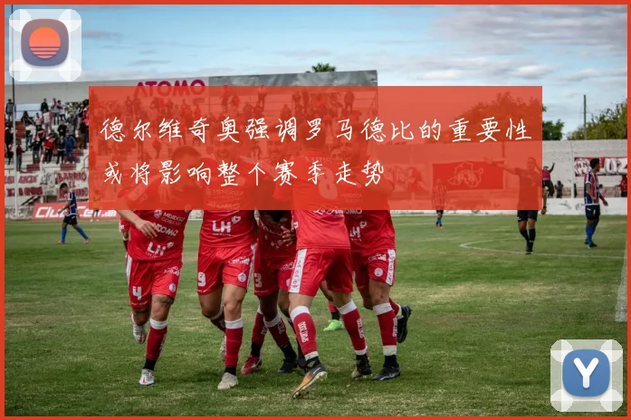 德尔维奇奥强调罗马德比的重要性或将影响整个赛季走势