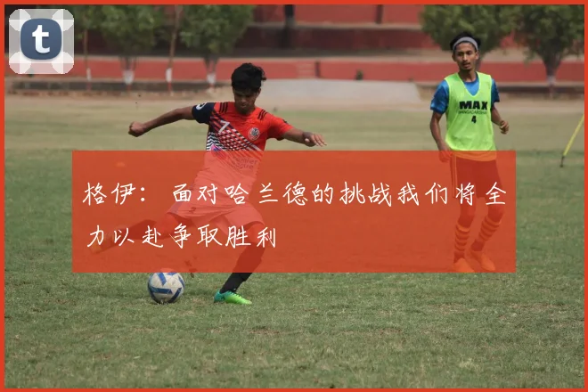 格伊：面对哈兰德的挑战我们将全力以赴争取胜利