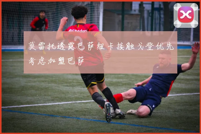 莫雷托透露巴萨纽卡接触戈登优先考虑加盟巴萨