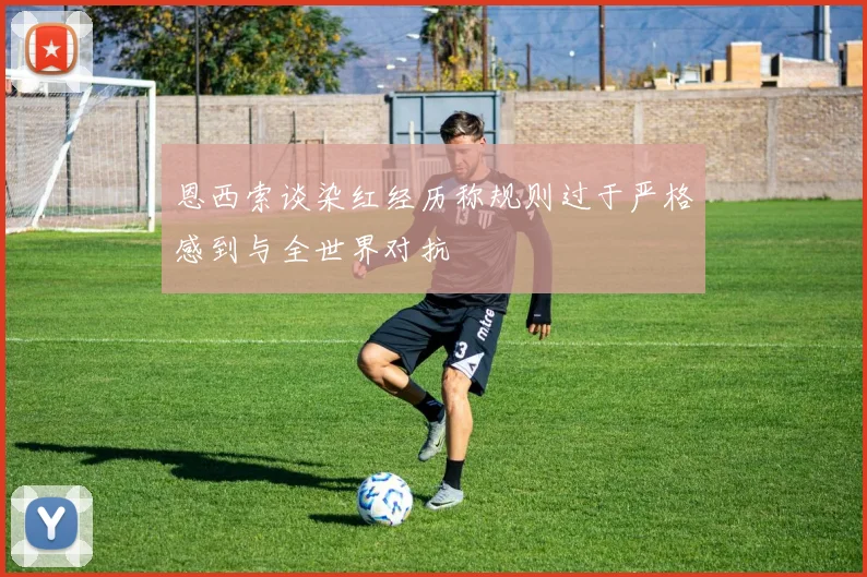 恩西索谈染红经历称规则过于严格感到与全世界对抗