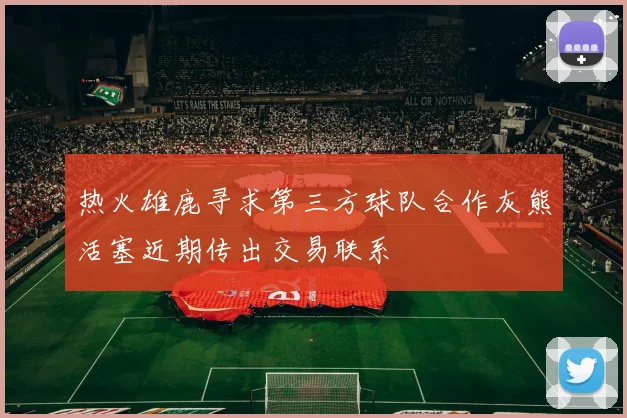 热火雄鹿寻求第三方球队合作灰熊活塞近期传出交易联系