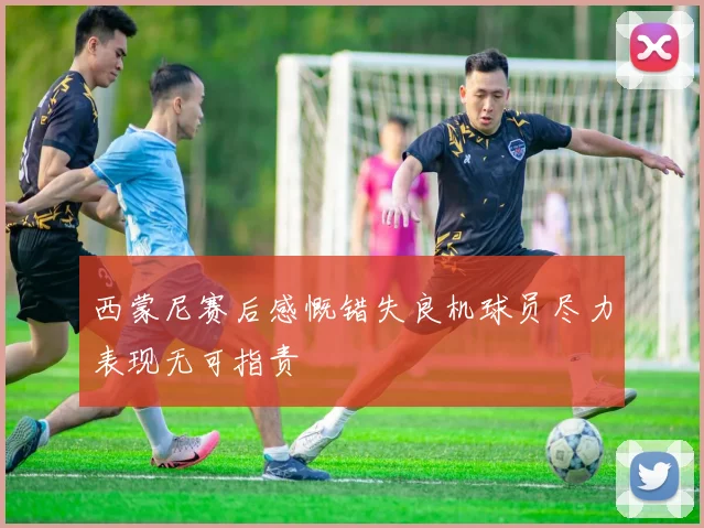 西蒙尼赛后感慨错失良机球员尽力表现无可指责