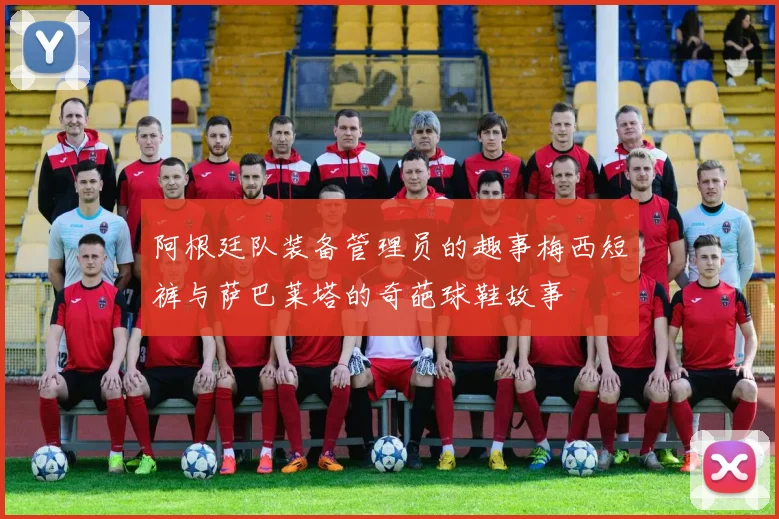 阿根廷队装备管理员的趣事梅西短裤与萨巴莱塔的奇葩球鞋故事