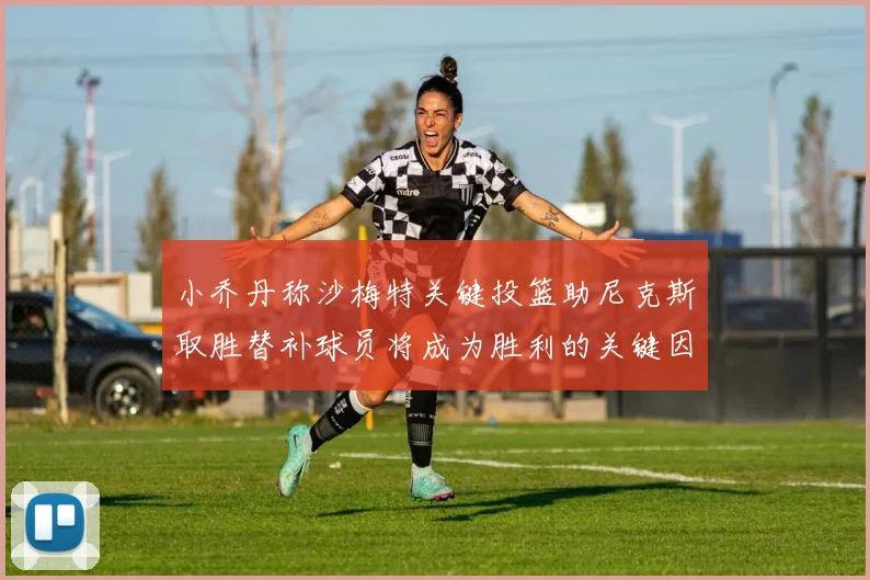 小乔丹称沙梅特关键投篮助尼克斯取胜替补球员将成为胜利的关键因素