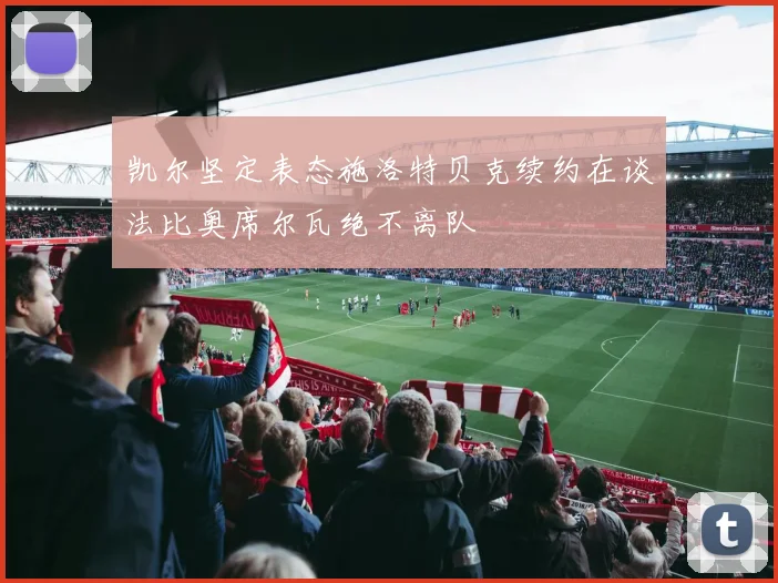 凯尔坚定表态施洛特贝克续约在谈法比奥席尔瓦绝不离队