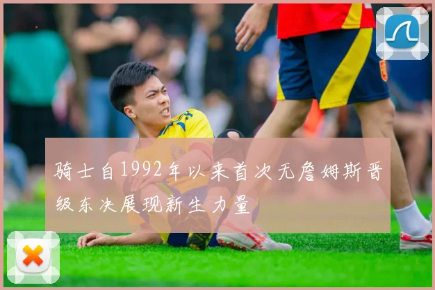 骑士自1992年以来首次无詹姆斯晋级东决展现新生力量