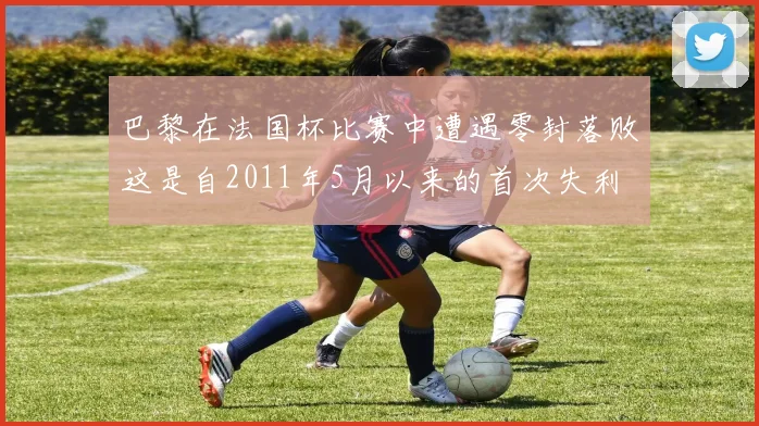 巴黎在法国杯比赛中遭遇零封落败这是自2011年5月以来的首次失利