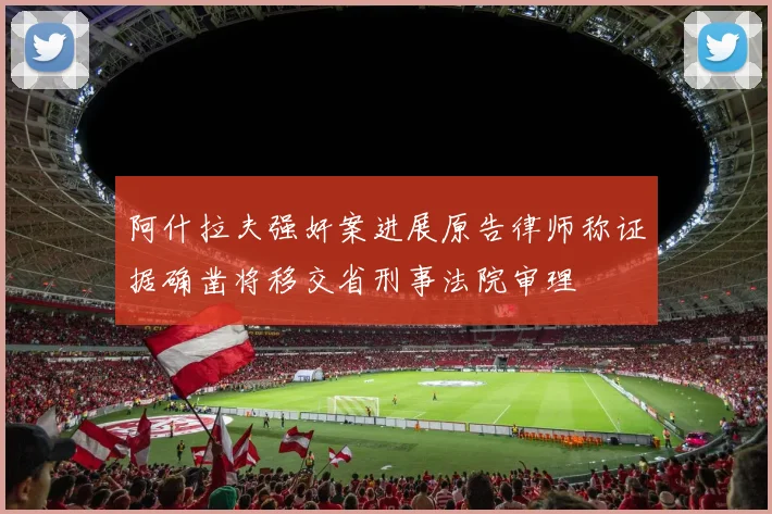 阿什拉夫强奸案进展原告律师称证据确凿将移交省刑事法院审理
