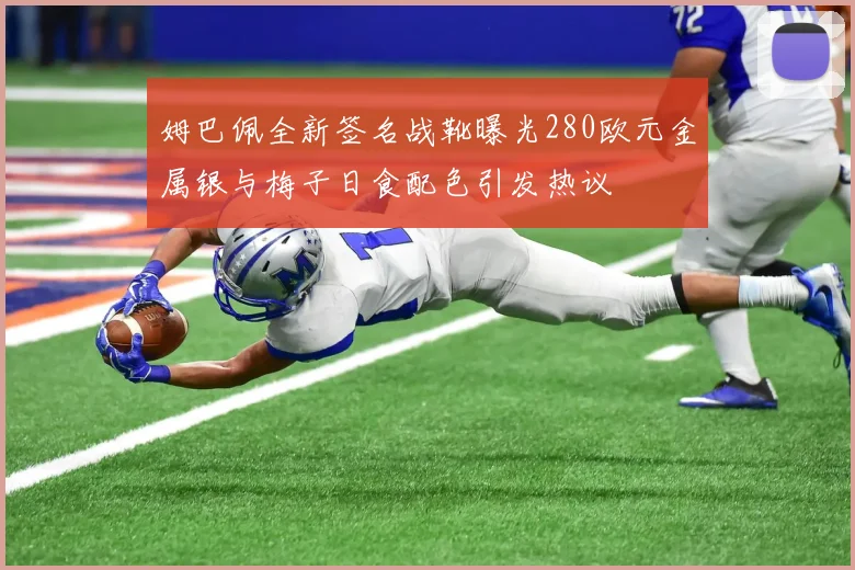 姆巴佩全新签名战靴曝光280欧元金属银与梅子日食配色引发热议