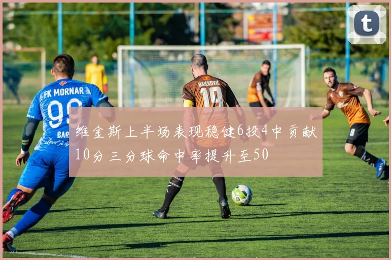 维金斯上半场表现稳健6投4中贡献10分三分球命中率提升至50