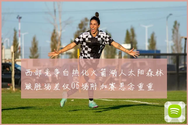 西部竞争白热化火箭湖人太阳森林狼胜场差仅05场附加赛悬念重重