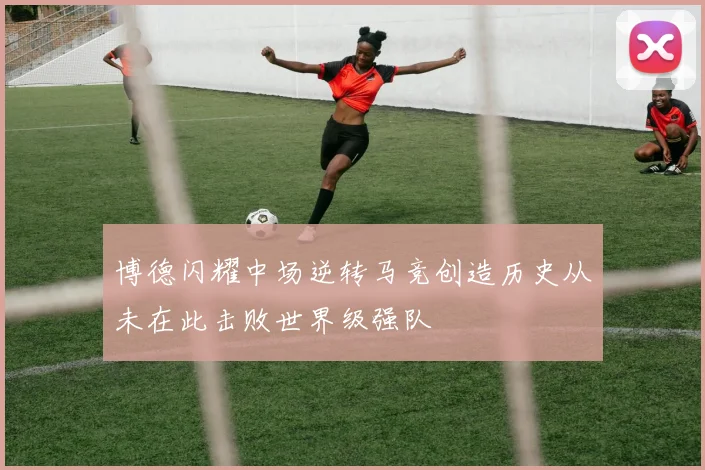 博德闪耀中场逆转马竞创造历史从未在此击败世界级强队