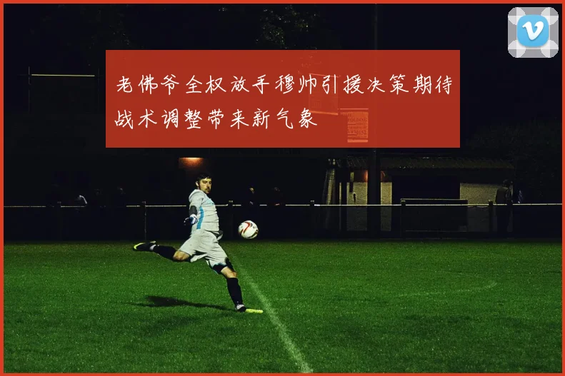 老佛爷全权放手穆帅引援决策期待战术调整带来新气象