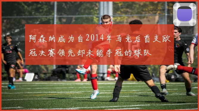 阿森纳成为自2014年马竞后首支欧冠决赛领先却未能夺冠的球队